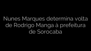 ​Nunes Marques determina volta de Rodrigo Manga à prefeitura de Sorocaba 